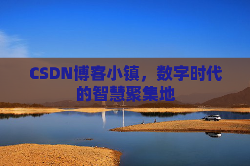CSDN博客小镇,数字时代的智慧聚集地 CSDN博客小镇,数字时代的智慧聚集地
